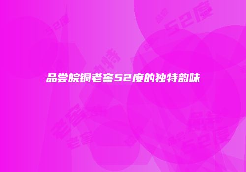 品尝皖铜老窖52度的独特韵味