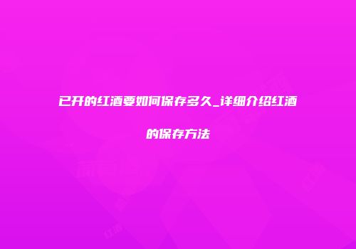 已开的红酒要如何保存多久_详细介绍红酒的保存方法