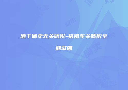 酒干倘卖无关晓彤-搭错车关晓彤全部歌曲