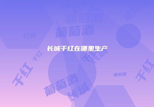 长城干红在哪里生产