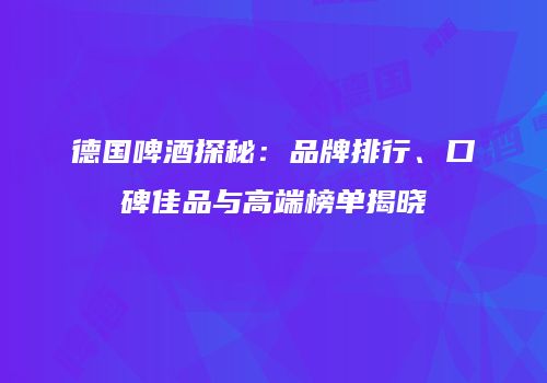 德国啤酒探秘：品牌排行、口碑佳品与高端榜单揭晓
