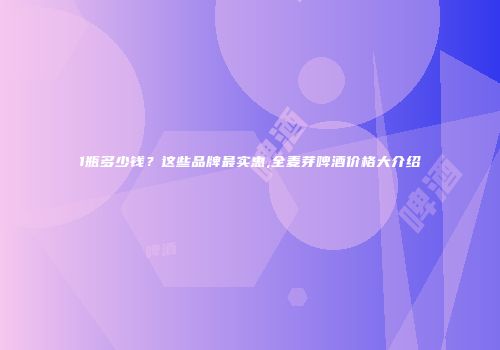 1瓶多少钱？这些品牌最实惠,全麦芽啤酒价格大介绍