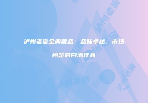 泸州老窖金典藏品：品味卓越，市场翘楚的白酒佳品