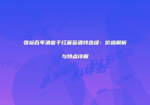 张裕百年酒窖干红葡萄酒特选级：价格解析与特点详解