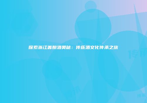 探索浙江善酿酒奥秘：传统酒文化传承之旅