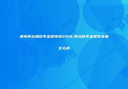 贵州茅台酒百年金奖传奇2016,茅台百年金奖传奇酒怎么样