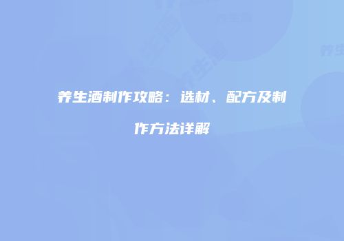 养生酒制作攻略：选材、配方及制作方法详解