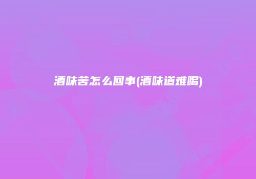 酒味苦怎么回事(酒味道难喝)