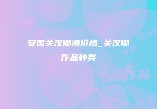 安国关汉卿酒价格_关汉卿作品种类