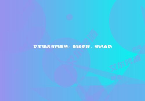 艾尔啤酒与白啤酒：揭秘差异，辨识真伪