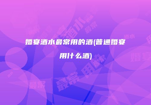 婚宴酒水最常用的酒(普通婚宴用什么酒)