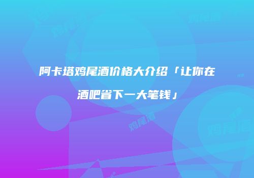 阿卡塔鸡尾酒价格大介绍「让你在酒吧省下一大笔钱」
