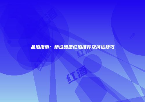品酒指南：精选甜型红酒推荐及挑选技巧