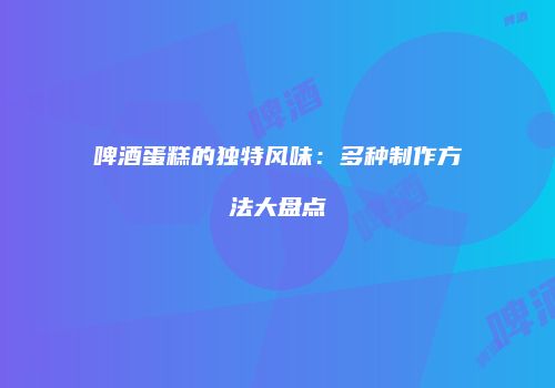 啤酒蛋糕的独特风味：多种制作方法大盘点