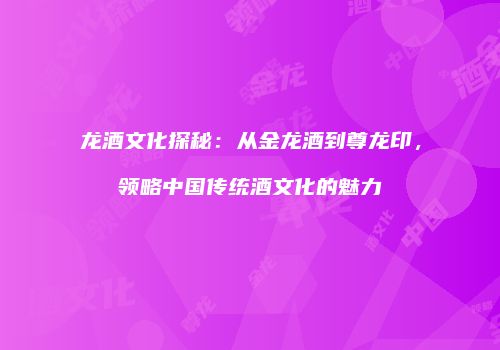 龙酒文化探秘：从金龙酒到尊龙印，领略中国传统酒文化的魅力