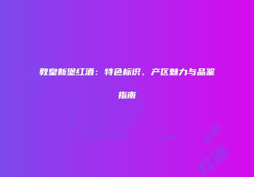 教皇新堡红酒：特色标识、产区魅力与品鉴指南