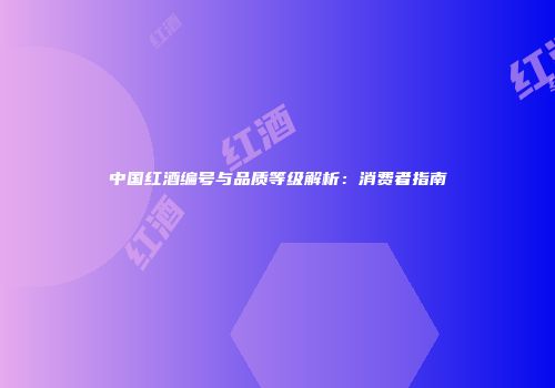 中国红酒编号与品质等级解析：消费者指南