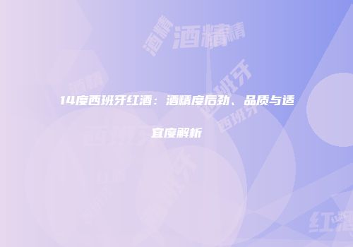 14度西班牙红酒：酒精度后劲、品质与适宜度解析