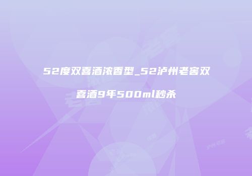 52度双喜酒浓香型_52泸州老窖双喜酒9年500ml秒杀