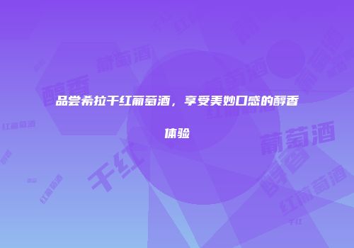 品尝希拉干红葡萄酒，享受美妙口感的醇香体验