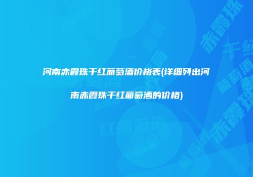 河南赤霞珠干红葡萄酒价格表(详细列出河南赤霞珠干红葡萄酒的价格)
