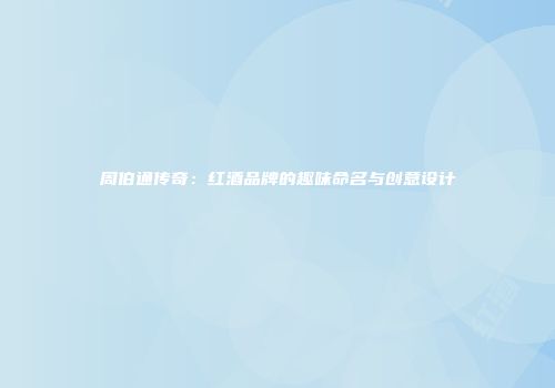 周伯通传奇：红酒品牌的趣味命名与创意设计