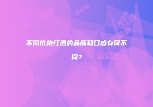 不同价格红酒的品质和口感有何不同？