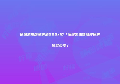 德国凯撒精酿啤酒500x10「德国凯撒精酿柠檬啤酒多少度」