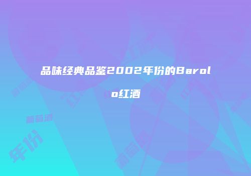 品味经典品鉴2002年份的Barolo红酒