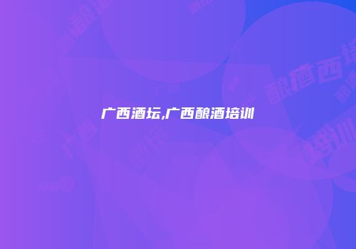 广西酒坛,广西酿酒培训