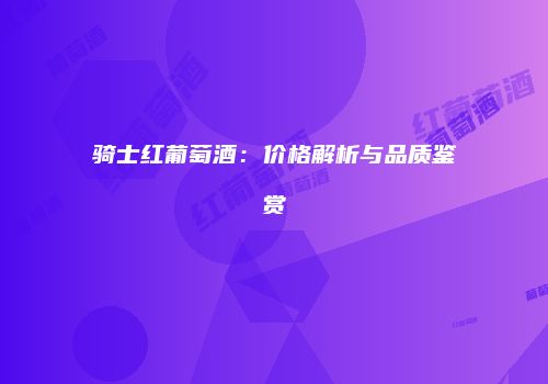 骑士红葡萄酒：价格解析与品质鉴赏