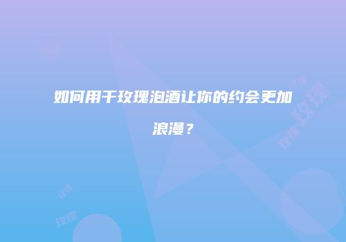 如何用干玫瑰泡酒让你的约会更加浪漫？