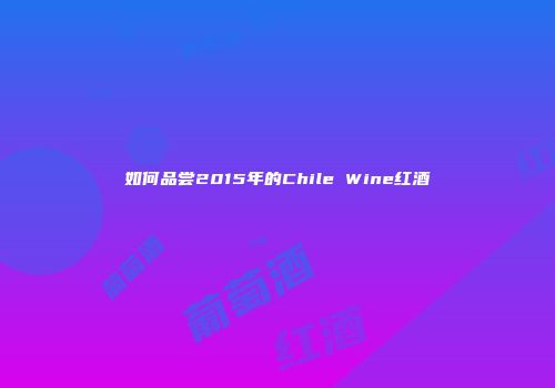 如何品尝2015年的Chile Wine红酒