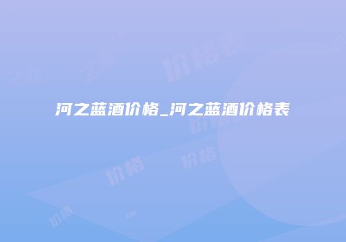 河之蓝酒价格_河之蓝酒价格表