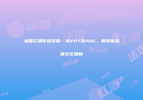 法国红酒等级详解：从VDT到AOC，解锁葡萄酒文化精髓