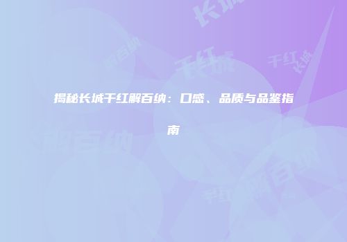 揭秘长城干红解百纳：口感、品质与品鉴指南