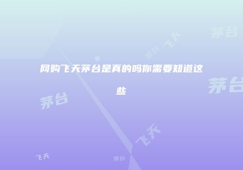 网购飞天茅台是真的吗你需要知道这些