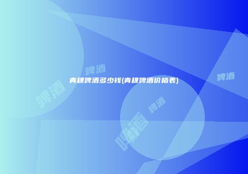 青稞啤酒多少钱(青稞啤酒价格表)