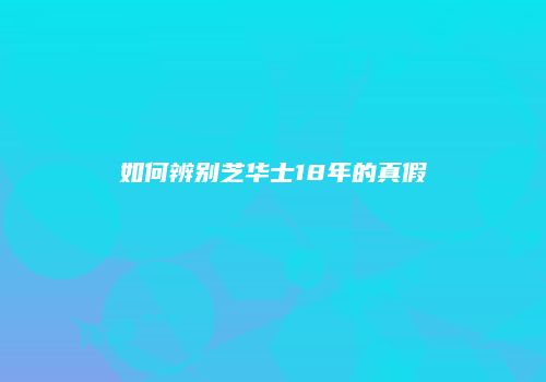 如何辨别芝华士18年的真假