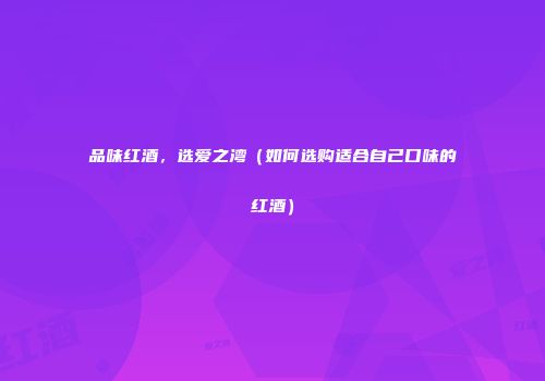 品味红酒，选爱之湾（如何选购适合自己口味的红酒）