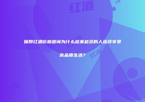 保醇红酒价格查询为什么越来越多的人选择享受高品质生活？