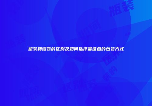 瓶装和罐装的区别及如何选择最适合的包装方式