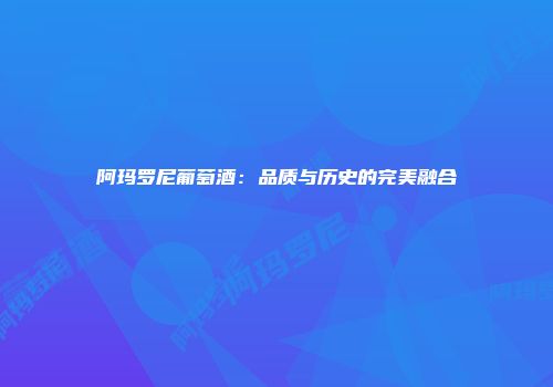 阿玛罗尼葡萄酒：品质与历史的完美融合