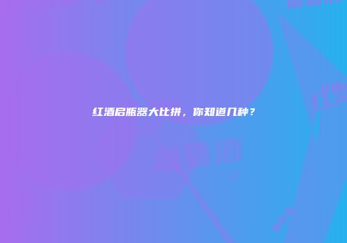 红酒启瓶器大比拼，你知道几种？