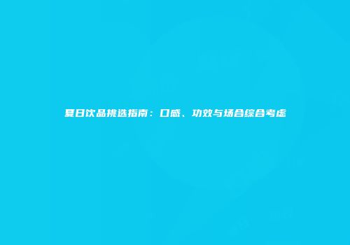 夏日饮品挑选指南：口感、功效与场合综合考虑