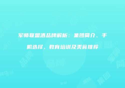 军师联盟酒品牌解析：集团简介、手机选择、教育培训及美食推荐