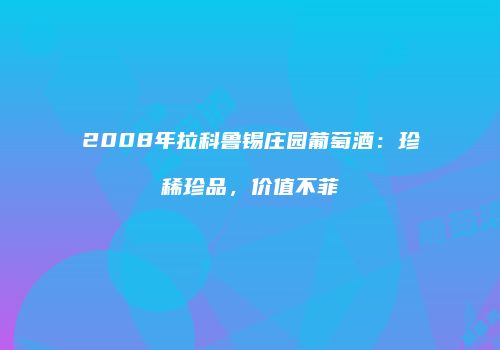 2008年拉科鲁锡庄园葡萄酒：珍稀珍品，价值不菲