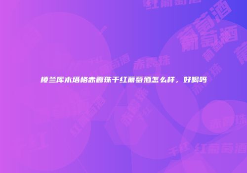 楼兰库木塔格赤霞珠干红葡萄酒怎么样，好喝吗