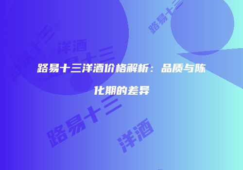 路易十三洋酒价格解析：品质与陈化期的差异