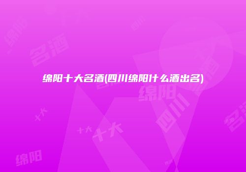 绵阳十大名酒(四川绵阳什么酒出名)